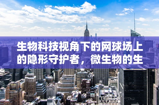 生物科技视角下的网球场上的隐形守护者，微生物的生态平衡