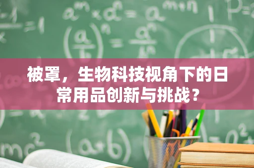 被罩，生物科技视角下的日常用品创新与挑战？