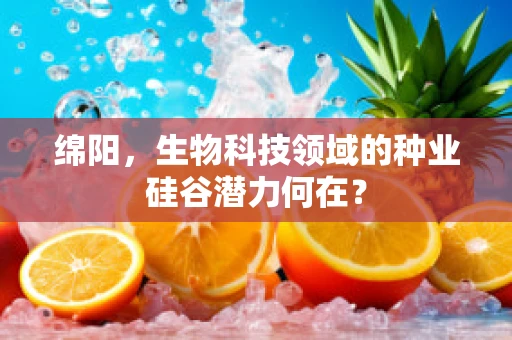 绵阳，生物科技领域的种业硅谷潜力何在？