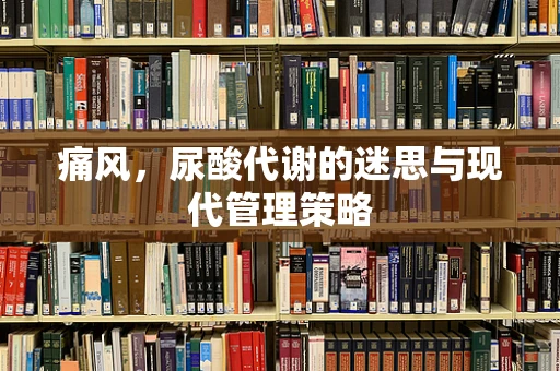 痛风，尿酸代谢的迷思与现代管理策略