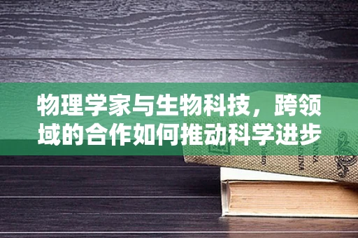 物理学家与生物科技，跨领域的合作如何推动科学进步？