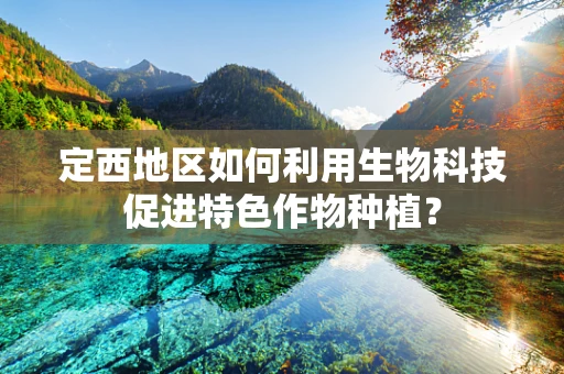 定西地区如何利用生物科技促进特色作物种植？