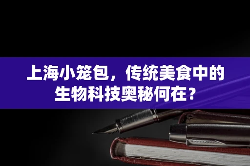 上海小笼包，传统美食中的生物科技奥秘何在？