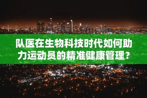 队医在生物科技时代如何助力运动员的精准健康管理？