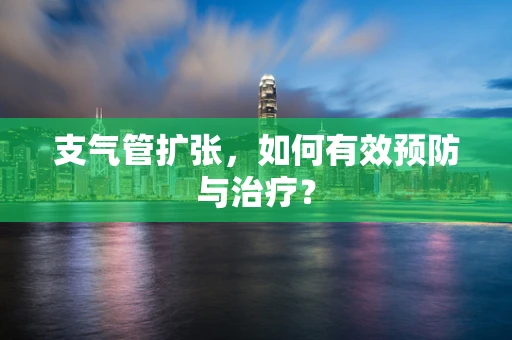 支气管扩张，如何有效预防与治疗？