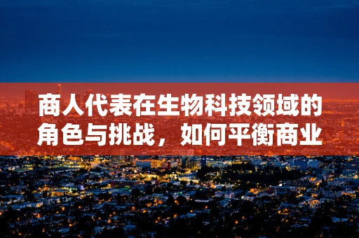商人代表在生物科技领域的角色与挑战，如何平衡商业利益与科技进步？