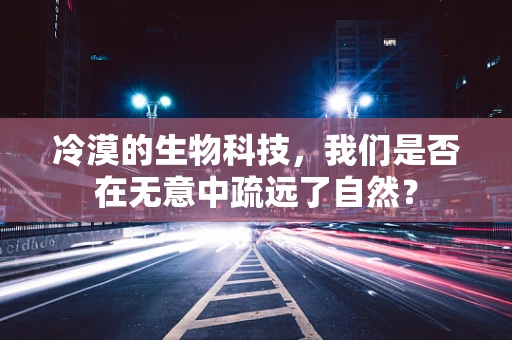 冷漠的生物科技，我们是否在无意中疏远了自然？