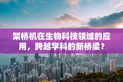 架桥机在生物科技领域的应用，跨越学科的新桥梁？