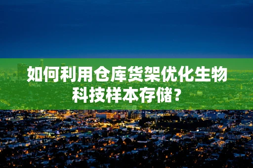 如何利用仓库货架优化生物科技样本存储？