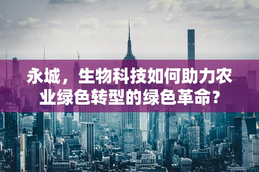 永城，生物科技如何助力农业绿色转型的绿色革命？