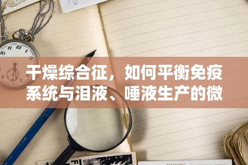 干燥综合征，如何平衡免疫系统与泪液、唾液生产的微妙关系？