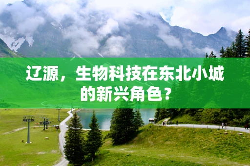 辽源，生物科技在东北小城的新兴角色？