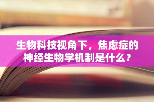 生物科技视角下，焦虑症的神经生物学机制是什么？