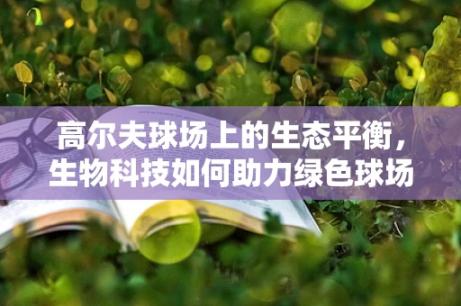 高尔夫球场上的生态平衡，生物科技如何助力绿色球场建设？