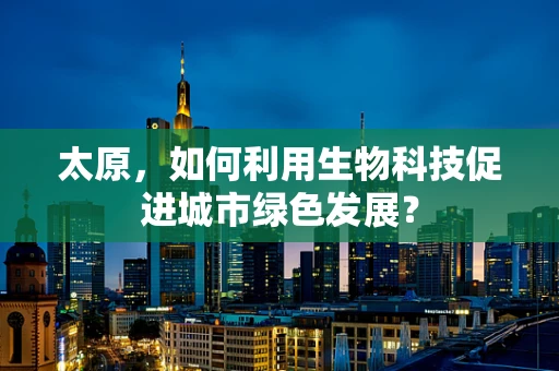 太原，如何利用生物科技促进城市绿色发展？
