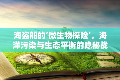 海盗船的‘微生物探险’，海洋污染与生态平衡的隐秘战线