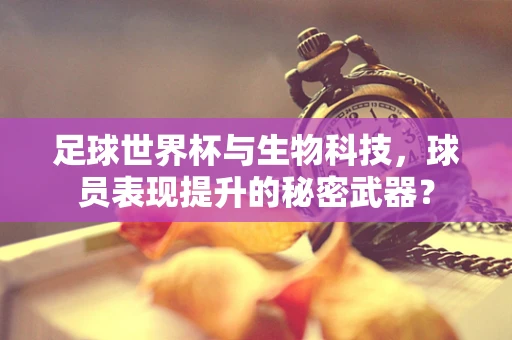足球世界杯与生物科技，球员表现提升的秘密武器？