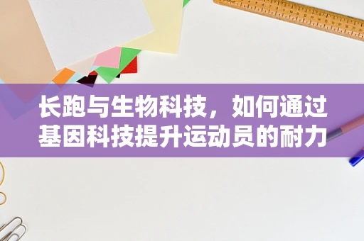 长跑与生物科技，如何通过基因科技提升运动员的耐力？