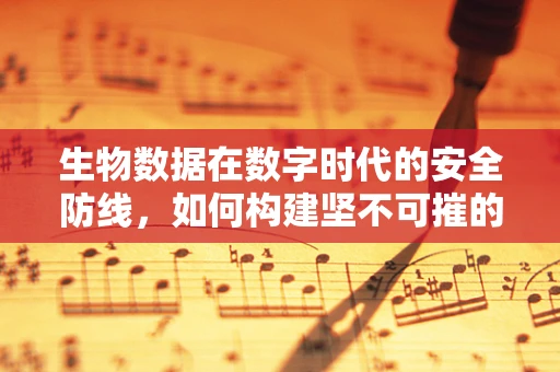生物数据在数字时代的安全防线，如何构建坚不可摧的信息壁垒？