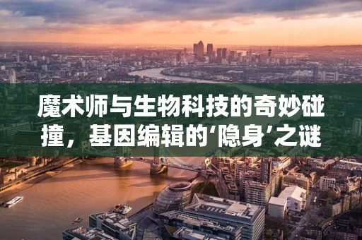 魔术师与生物科技的奇妙碰撞，基因编辑的‘隐身’之谜