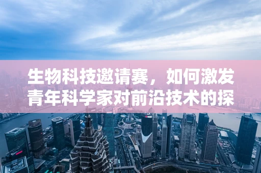 生物科技邀请赛，如何激发青年科学家对前沿技术的探索热情？