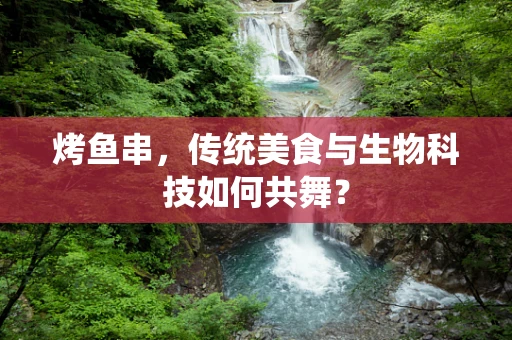 烤鱼串，传统美食与生物科技如何共舞？