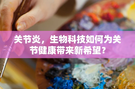 关节炎，生物科技如何为关节健康带来新希望？