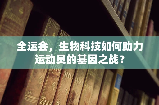 全运会，生物科技如何助力运动员的基因之战？