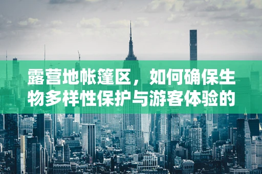 露营地帐篷区，如何确保生物多样性保护与游客体验的和谐共存？