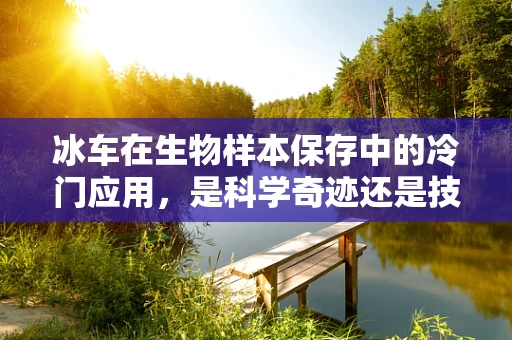 冰车在生物样本保存中的冷门应用，是科学奇迹还是技术陷阱？