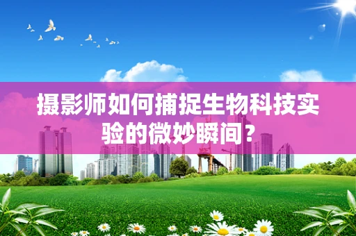 摄影师如何捕捉生物科技实验的微妙瞬间？