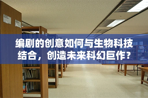 编剧的创意如何与生物科技结合，创造未来科幻巨作？