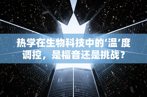 热学在生物科技中的‘温’度调控，是福音还是挑战？