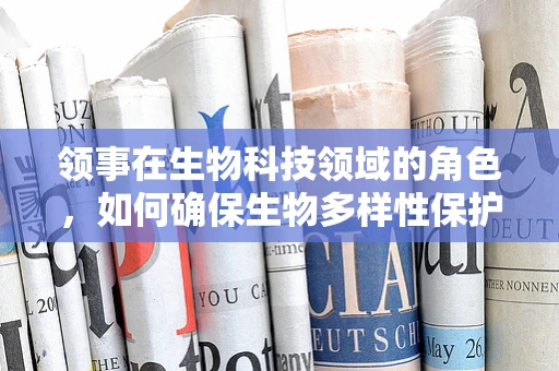 领事在生物科技领域的角色，如何确保生物多样性保护中的‘外交官’？
