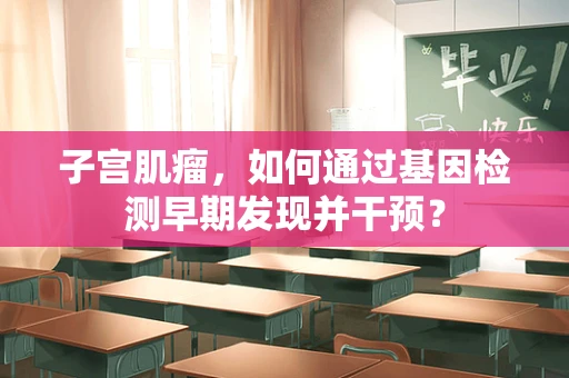 子宫肌瘤，如何通过基因检测早期发现并干预？