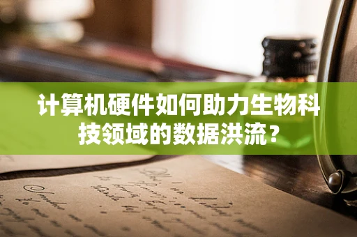 计算机硬件如何助力生物科技领域的数据洪流？
