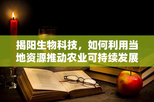 揭阳生物科技，如何利用当地资源推动农业可持续发展？