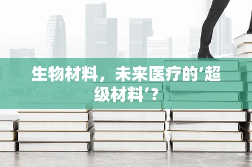 生物材料，未来医疗的‘超级材料’？