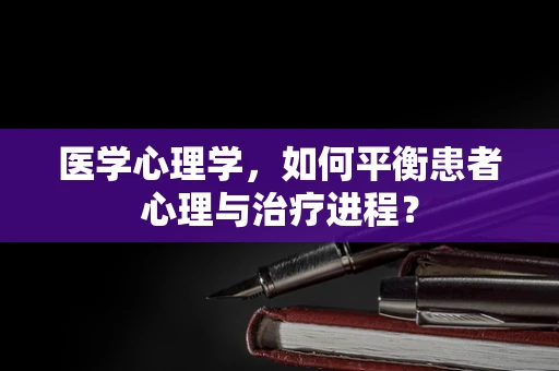 医学心理学，如何平衡患者心理与治疗进程？