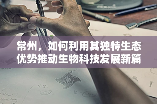 常州，如何利用其独特生态优势推动生物科技发展新篇章？