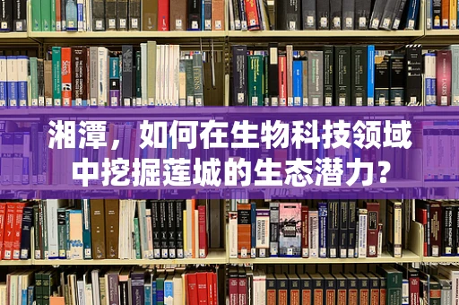湘潭，如何在生物科技领域中挖掘莲城的生态潜力？