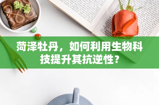 菏泽牡丹，如何利用生物科技提升其抗逆性？