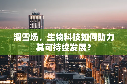 滑雪场，生物科技如何助力其可持续发展？