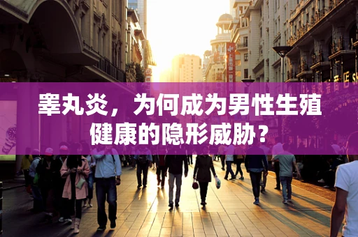 睾丸炎，为何成为男性生殖健康的隐形威胁？