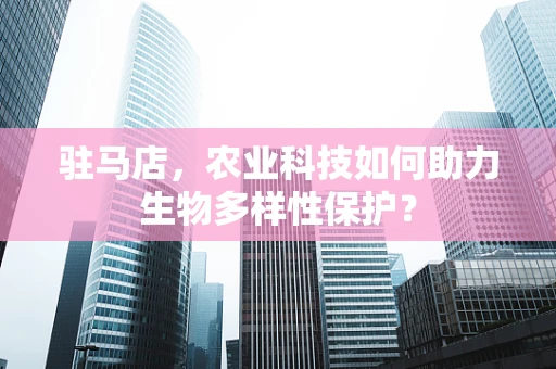 驻马店，农业科技如何助力生物多样性保护？