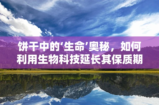 饼干中的‘生命’奥秘，如何利用生物科技延长其保质期？