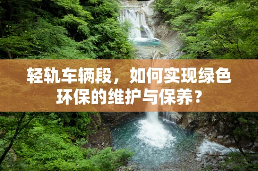 轻轨车辆段，如何实现绿色环保的维护与保养？