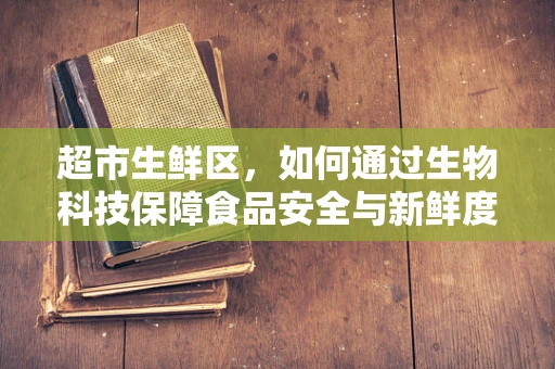 超市生鲜区，如何通过生物科技保障食品安全与新鲜度？