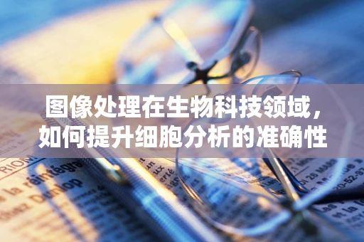 图像处理在生物科技领域，如何提升细胞分析的准确性？