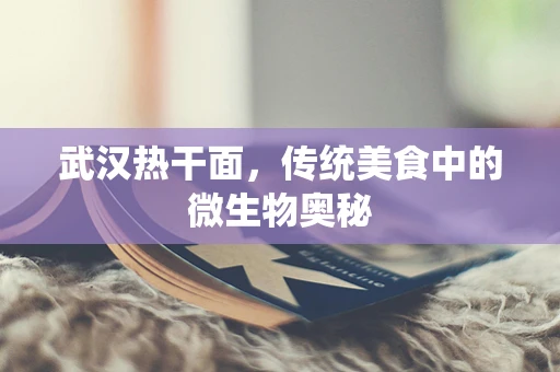 武汉热干面，传统美食中的微生物奥秘